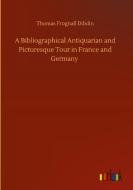 A Bibliographical Antiquarian and Picturesque Tour in France and Germany di Thomas Frognall Dibdin edito da Outlook Verlag
