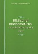 Biblischer Mathematicus Oder Erlauterung Der Heil di Johann Jacob Schmidt edito da Book On Demand Ltd.