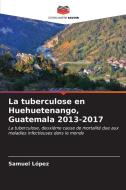 La tuberculose en Huehuetenango, Guatemala 2013-2017 di Samuel Lopez edito da Editions Notre Savoir