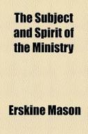 The Subject And Spirit Of The Ministry di Erskine Mason edito da General Books Llc