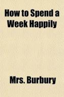 How To Spend A Week Happily di Mrs. Burbury edito da General Books Llc