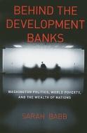 Behind the Development Banks - Washington Politics, World Poverty, and the Wealth of Nations di Sarah Babb edito da University of Chicago Press