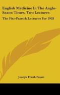 English Medicine in the Anglo-Saxon Times, Two Lectures: The Fitz-Patrick Lectures for 1903 di Joseph Frank Payne edito da Kessinger Publishing