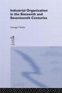 Industrial Organization in the Sixteenth and Seventeenth Centuries di George Unwin edito da Routledge