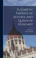 Elizabeth, Empress of Austria and Queen of Hungary di Clara Tschudi, E. M. Cope edito da LEGARE STREET PR