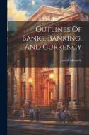 Outlines Of Banks, Banking, And Currency di Joseph Macardy edito da LEGARE STREET PR