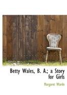Betty Wales B. A. A Story For Girls di Margaret Warde edito da Bibliolife