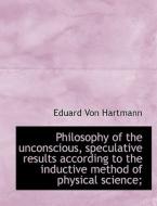 Philosophy Of The Unconscious, Speculative Results According To The Inductive Method Of Physical Sci di Eduard Von Hartmann edito da Bibliolife
