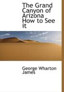 The Grand Canyon Of Arizona; How To See It di George Wharton James edito da Bibliolife