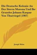 Die Deutsche Kolonie an Der Sierra Morena Und Ihr Grunder Johann Kaspar Von Thurriegel (1907) di Joseph Weiss edito da Kessinger Publishing