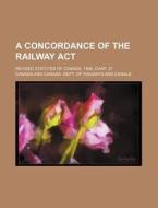 A Concordance of the Railway ACT; Revised Statutes of Canada, 1906, Chap. 37 di Canada edito da Rarebooksclub.com