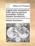 Logic Artis Compendium. Editio Decima Prioribus Emendatior. Authore Roberto Sandersono, ... di Robert Sanderson edito da Gale Ecco, Print Editions