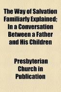 The Way Of Salvation Familiarly Explained; In A Conversation Between A Father And His Children di Presbyterian Church in Publication edito da General Books Llc