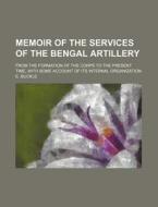 Memoir of the Services of the Bengal Artillery; From the Formation of the Corps to the Present Time, with Some Account of Its Internal Organization di E. Buckle edito da Rarebooksclub.com