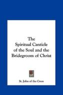 The Spiritual Canticle of the Soul and the Bridegroom of Christ di John Of the Cross St John of the Cross, St John of the Cross edito da Kessinger Publishing