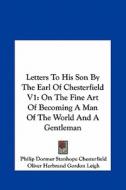 Letters to His Son by the Earl of Chesterfield V1: On the Fine Art of Becoming a Man of the World and a Gentleman di Philip Dormer Stanhope Chesterfield edito da Kessinger Publishing