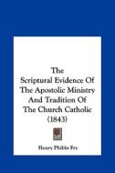 The Scriptural Evidence of the Apostolic Ministry and Tradition of the Church Catholic (1843) di Henry Phibbs Fry edito da Kessinger Publishing