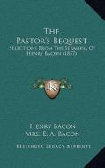 The Pastor's Bequest: Selections from the Sermons of Henry Bacon (1857) di Henry Bacon edito da Kessinger Publishing