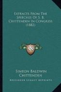 Extracts from the Speeches of S. B. Chittenden in Congress (1882) di Simeon Baldwin Chittenden edito da Kessinger Publishing
