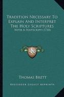 Tradition Necessary to Explain and Interpret the Holy Scriptures: With a PostScript (1718) di Thomas Brett edito da Kessinger Publishing