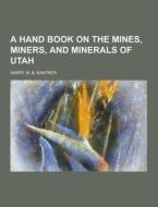 A Hand Book On The Mines, Miners, And Minerals Of Utah di Harry W B Kantner edito da Theclassics.us