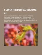 Flora Historica; Or, The Three Seasons Of The British Parterre Historically And Botanically Treated; With Observations On Planting, To Secure A Regula di Anonymous edito da Rarebooksclub.com
