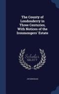The County Of Londonderry In Three Centuries, With Notices Of The Ironmongers' Estate di Jw Kernohan edito da Sagwan Press