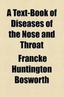 A Text-book Of Diseases Of The Nose And Throat di Francke Huntington Bosworth edito da General Books Llc