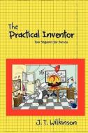 The Practical Inventor: Your Sequence for Success di J. T. Wilkinson edito da Createspace