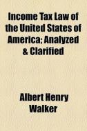 Income Tax Law Of The United States Of America; Analyzed & Clarified di Albert Henry Walker edito da General Books Llc