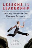 Lessons in Leadership: Making the Move from Manager to Leader di Ben Olson edito da Createspace