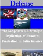 The Long-Term U.S. Strategic Implications of Huawei's Penetration in Latin America di Naval Postgraduate School edito da Createspace