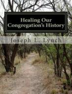 Healing Our Congregation's History: A Training Manual for Pastors of Potential Turnaround Churches That Are Stuck in Their History di Dr Joseph L. Lynch edito da Createspace