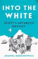 Into the White: Scott's Antarctic Odyssey di Joanna Grochowicz edito da ALLEN & UNWIN