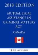 Mutual Legal Assistance in Criminal Matters ACT (Canada) - 2018 Edition di The Law Library edito da Createspace Independent Publishing Platform