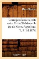 Correspondance Secrete Entre Marie-Therese Et Le Cte de Mercy-Argenteau. T. 3 (Ed.1874) di Marie Therese edito da Hachette Livre - Bnf