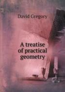 A Treatise Of Practical Geometry di David Gregory edito da Book On Demand Ltd.