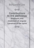 Contributions To The Pathology Diagnosis, And Treatment Of Angular Curvature Of The Spine di Benjamin Lee edito da Book On Demand Ltd.