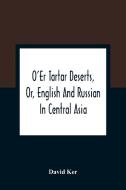 O'Er Tartar Deserts, Or, English And Russian In Central Asia di David Ker edito da Alpha Editions