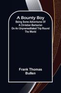 A Bounty Boy; Being Some Adventures of a Christian Barbarian on an Unpremeditated Trip Round the World di Frank Thomas Bullen edito da Alpha Editions