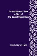 For the Master's Sake A Story of the Days of Queen Mary di Emily Sarah Holt edito da Alpha Editions