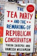 Tea Party and the Remaking of Republican Conservatism di Theda Skocpol, Vanessa Williamson edito da OXFORD UNIV PR