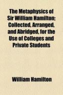 The Metaphysics Of Sir William Hamilton; Collected, Arranged, And Abridged, For The Use Of Colleges And Private Students di William Hamilton edito da General Books Llc