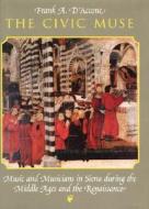 The Civic Muse: Music and Musicians in Siena During the Middle Ages and the Renaissance di Frank A. D'Accone edito da University of Chicago Press