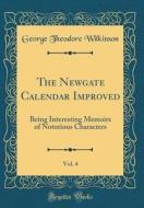 The Newgate Calendar Improved, Vol. 4: Being Interesting Memoirs of Notorious Characters (Classic Reprint) di George Theodore Wilkinson edito da Forgotten Books