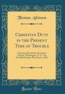 Christian Duty in the Present Time of Trouble: A Sermon Preached at St. James' Church, Wilmington, N. C., on the Fifth Sunday After Easter, 1861 (Clas di Thomas Atkinson edito da Forgotten Books