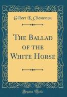 The Ballad of the White Horse (Classic Reprint) di Gilbert K. Chesterton edito da Forgotten Books