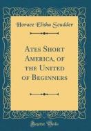 Ates Short America, of the United of Beginners (Classic Reprint) di Horace Elisha Scudder edito da Forgotten Books