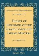 Digest of Decisions of the Grand Lodge and Grand Masters (Classic Reprint) di Freemasons Grand Lodge of Pennsylvania edito da Forgotten Books