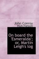On Board The 'esmeralda'; Or, Martin Leigh's Log di John Conroy Hutcheson edito da Bibliolife